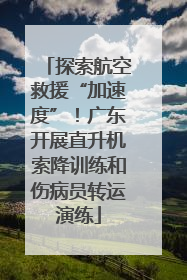 探索航空救援“加速度”！广东开展直升机索降训练和伤病员转运演练